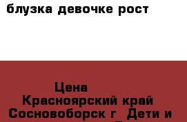 блузка девочке рост 122-128 › Цена ­ 250 - Красноярский край, Сосновоборск г. Дети и материнство » Детская одежда и обувь   . Красноярский край,Сосновоборск г.